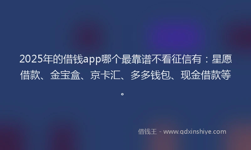 2025年的借钱app哪个最靠谱不看征信有：星愿借款、金宝盒、京卡汇、多多钱包、现金借款等。