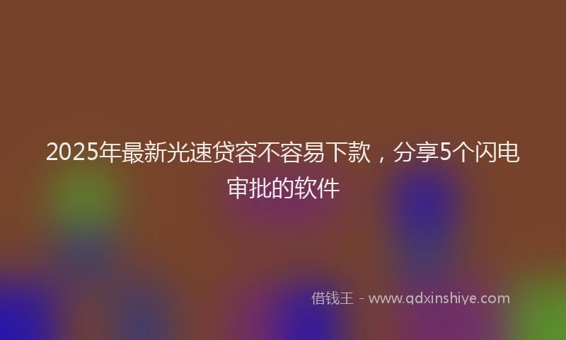 2025年最新光速贷容不容易下款，分享5个闪电审批的软件