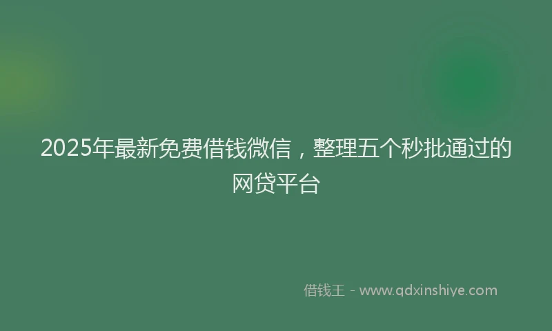 2025年最新免费借钱微信，整理五个秒批通过的网贷平台