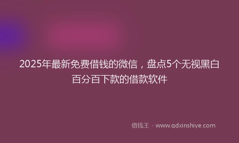 2025年最新免费借钱的微信，盘点5个无视黑白百分百下款的借款软件