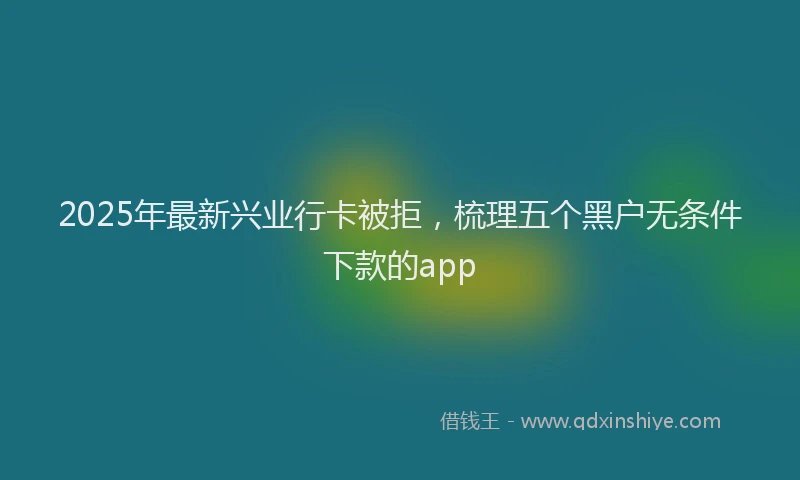 2025年最新兴业行卡被拒，梳理五个黑户无条件下款的app