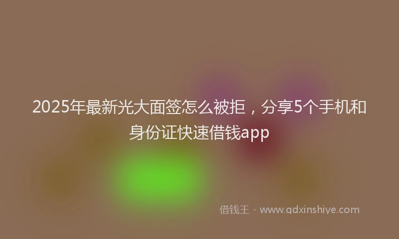 2025年最新光大面签怎么被拒，分享5个手机和身份证快速借钱app