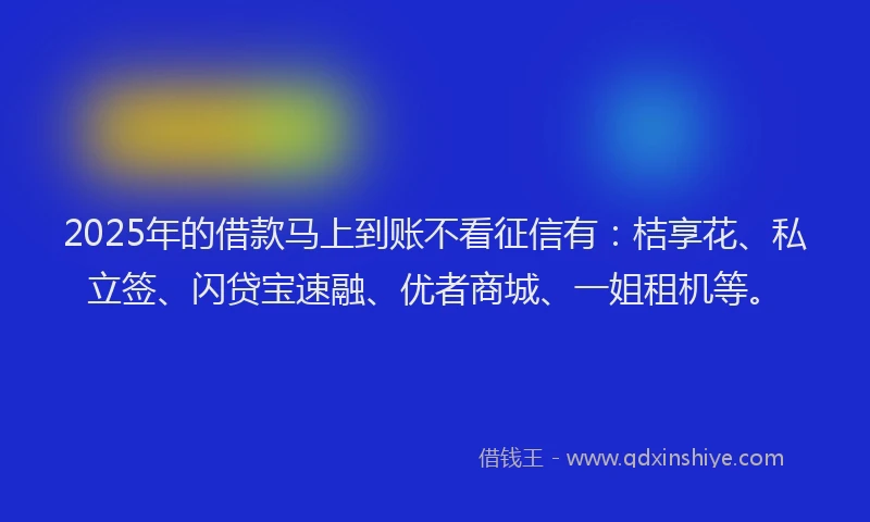 2025年的借款马上到账不看征信有：桔享花、私立签、闪贷宝速融、优者商城、一姐租机等。