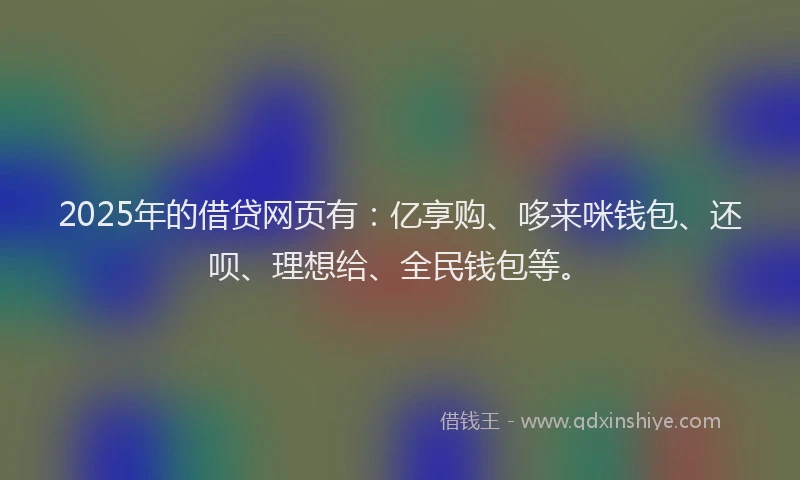 2025年的借贷网页有：亿享购、哆来咪钱包、还呗、理想给、全民钱包等。