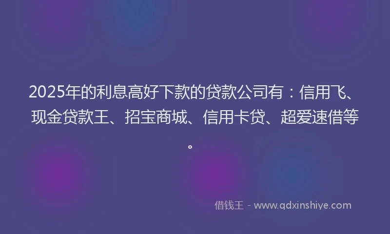 2025年的利息高好下款的贷款公司有：信用飞、现金贷款王、招宝商城、信用卡贷、超爱速借等。