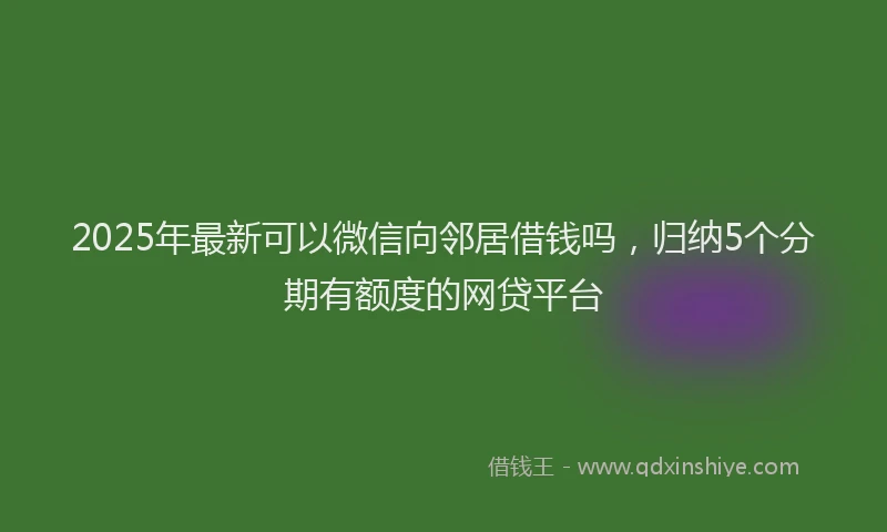 2025年最新可以微信向邻居借钱吗，归纳5个分期有额度的网贷平台