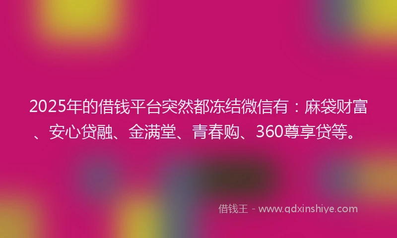 2025年的借钱平台突然都冻结微信有：麻袋财富、安心贷融、金满堂、青春购、360尊享贷等。