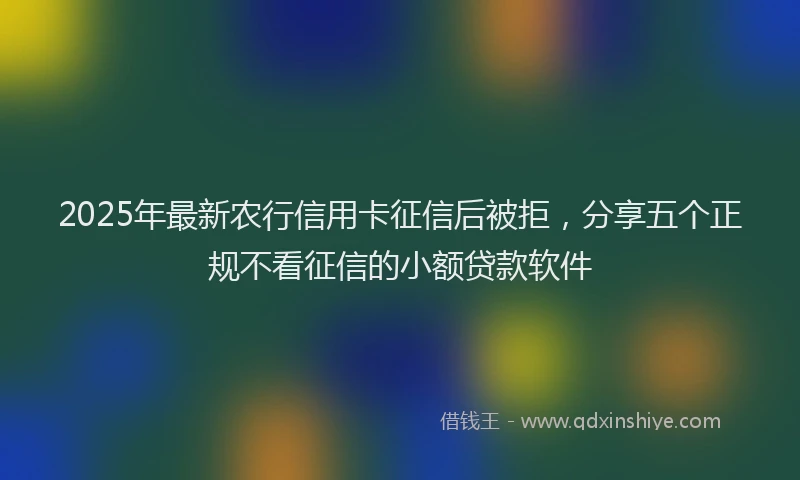 2025年最新农行信用卡征信后被拒，分享五个正规不看征信的小额贷款软件
