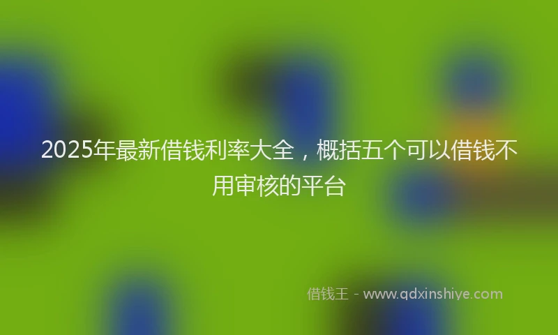 2025年最新借钱利率大全，概括五个可以借钱不用审核的平台