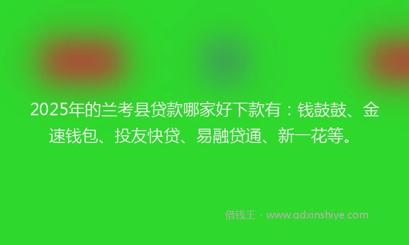 2025年的兰考县贷款哪家好下款有：钱鼓鼓、金速钱包、投友快贷、易融贷通、新一花等。