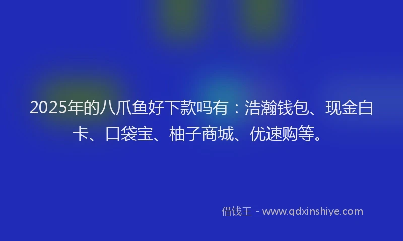2025年的八爪鱼好下款吗有：浩瀚钱包、现金白卡、口袋宝、柚子商城、优速购等。