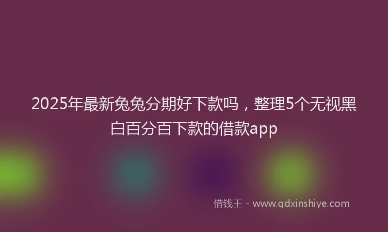 2025年最新兔兔分期好下款吗，整理5个无视黑白百分百下款的借款app