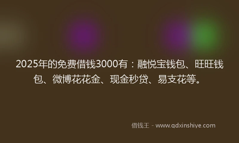 2025年的免费借钱3000有：融悦宝钱包、旺旺钱包、微博花花金、现金秒贷、易支花等。