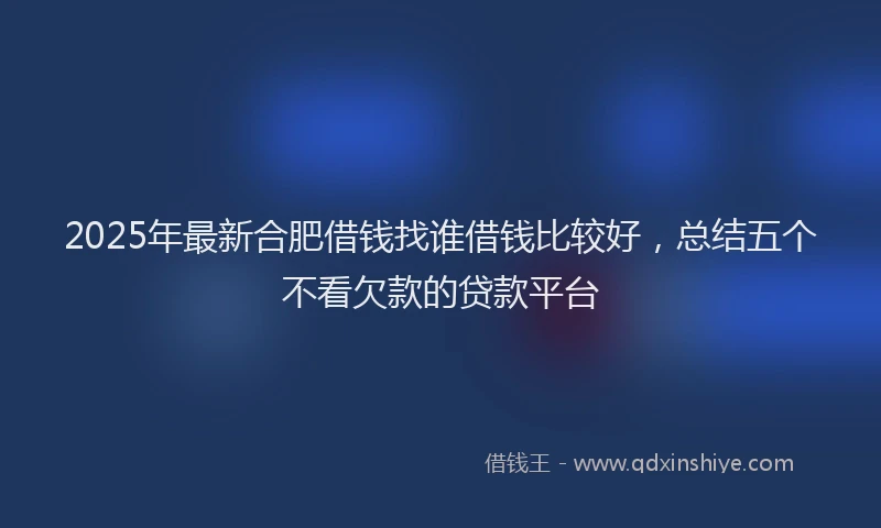 2025年最新合肥借钱找谁借钱比较好，总结五个不看欠款的贷款平台