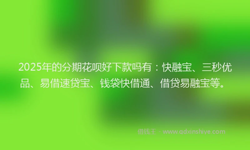 2025年的分期花呗好下款吗有：快融宝、三秒优品、易借速贷宝、钱袋快借通、借贷易融宝等。