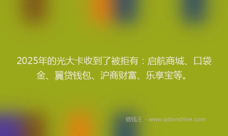 2025年的光大卡收到了被拒有：启航商城、口袋金、翼贷钱包、沪商财富、乐享宝等。