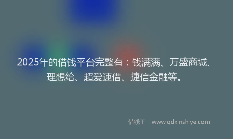 2025年的借钱平台完整有：钱满满、万盛商城、理想给、超爱速借、捷信金融等。