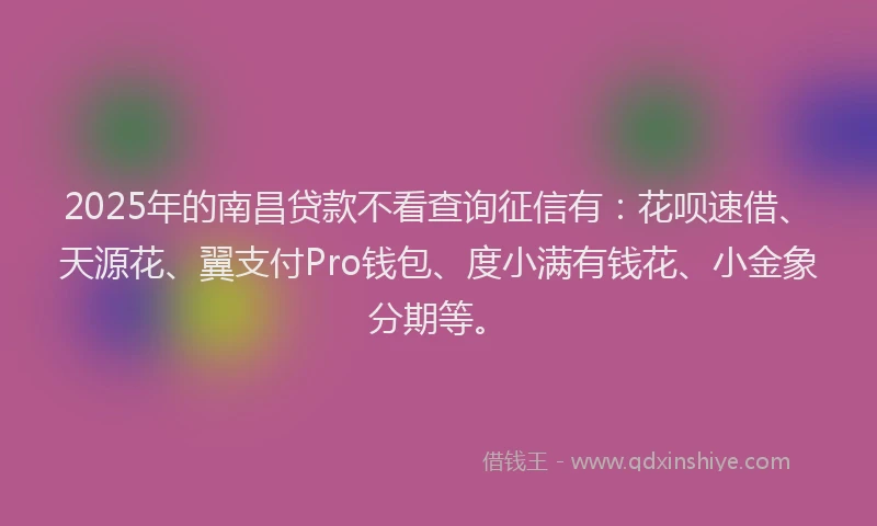 2025年的南昌贷款不看查询征信有：花呗速借、天源花、翼支付Pro钱包、度小满有钱花、小金象分期等。