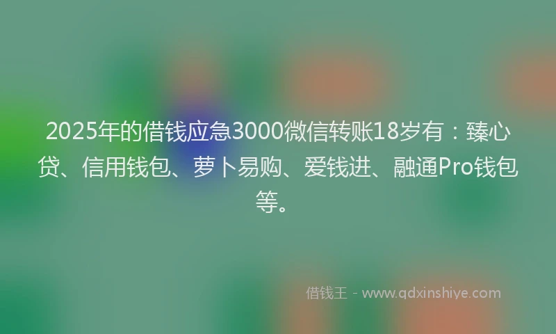 2025年的借钱应急3000微信转账18岁有：臻心贷、信用钱包、萝卜易购、爱钱进、融通Pro钱包等。