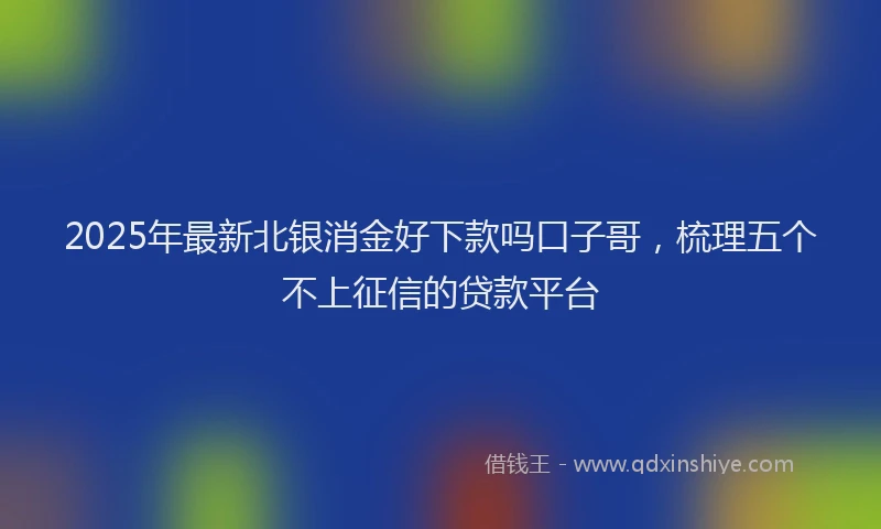 2025年最新北银消金好下款吗口子哥，梳理五个不上征信的贷款平台