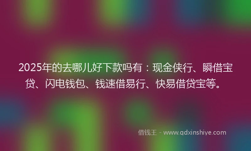 2025年的去哪儿好下款吗有：现金侠行、瞬借宝贷、闪电钱包、钱速借易行、快易借贷宝等。