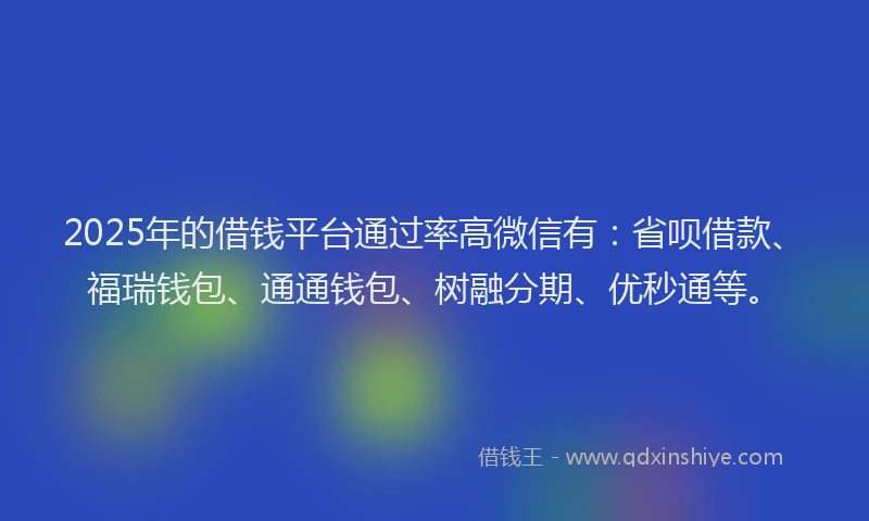 2025年的借钱平台通过率高微信有：省呗借款、福瑞钱包、通通钱包、树融分期、优秒通等。