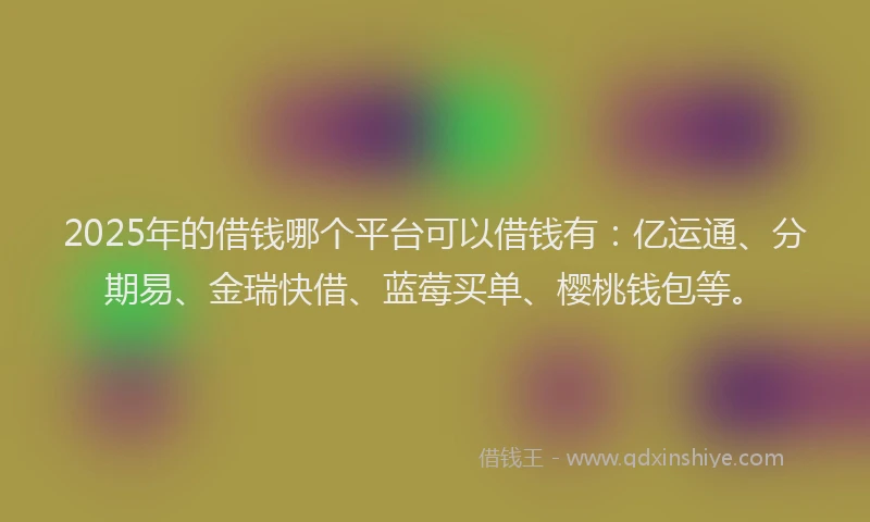 2025年的借钱哪个平台可以借钱有：亿运通、分期易、金瑞快借、蓝莓买单、樱桃钱包等。