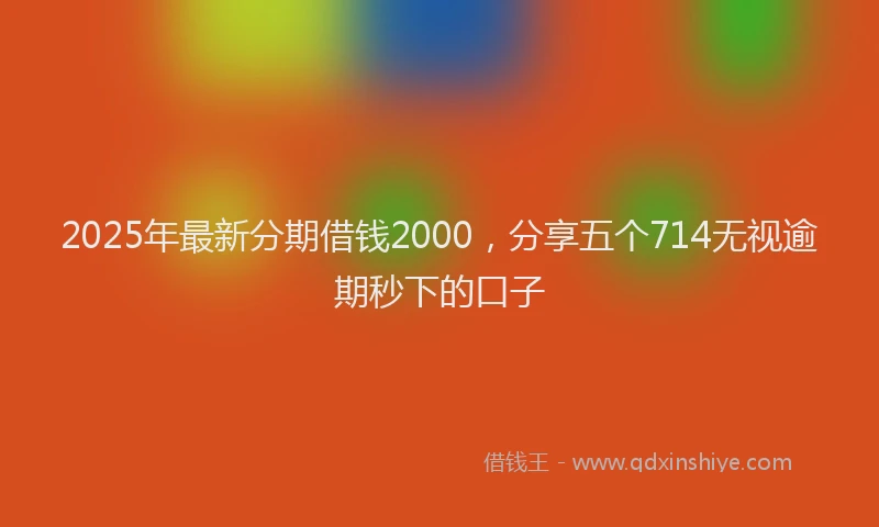 2025年最新分期借钱2000，分享五个714无视逾期秒下的口子