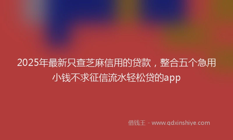 2025年最新只查芝麻信用的贷款，整合五个急用小钱不求征信流水轻松贷的app
