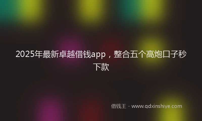 2025年最新卓越借钱app，整合五个高炮口子秒下款