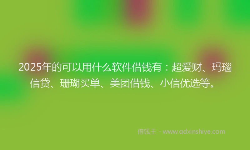 2025年的可以用什么软件借钱有：超爱财、玛瑙信贷、珊瑚买单、美团借钱、小信优选等。