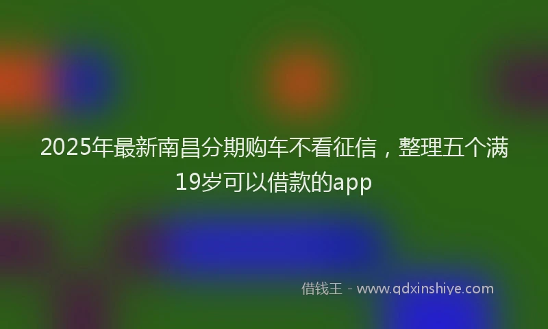 2025年最新南昌分期购车不看征信，整理五个满19岁可以借款的app