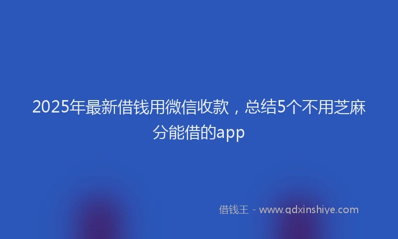 2025年最新借钱用微信收款，总结5个不用芝麻分能借的app