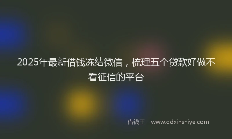 2025年最新借钱冻结微信，梳理五个贷款好做不看征信的平台