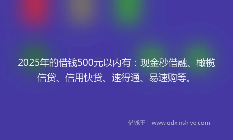 2025年的借钱500元以内有：现金秒借融、橄榄信贷、信用快贷、速得通、易速购等。