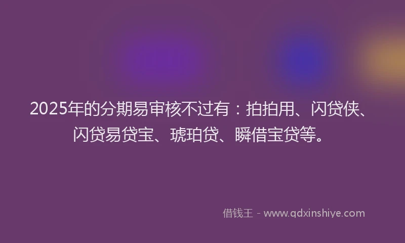 2025年的分期易审核不过有：拍拍用、闪贷侠、闪贷易贷宝、琥珀贷、瞬借宝贷等。
