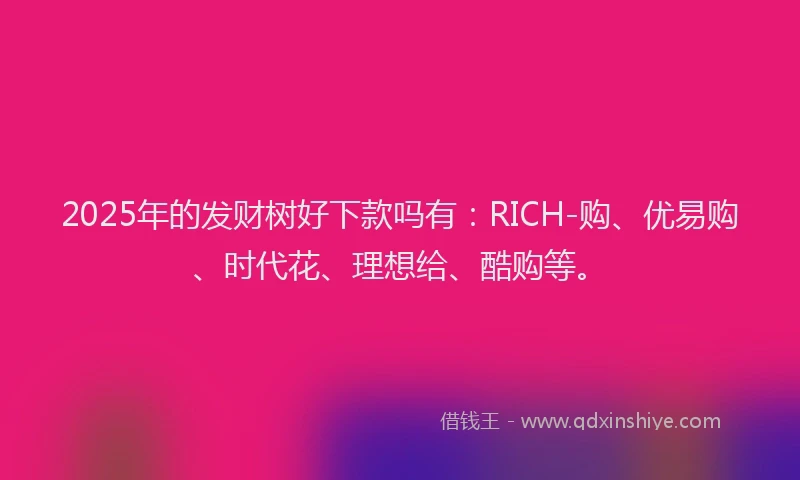 2025年的发财树好下款吗有：RICH-购、优易购、时代花、理想给、酷购等。