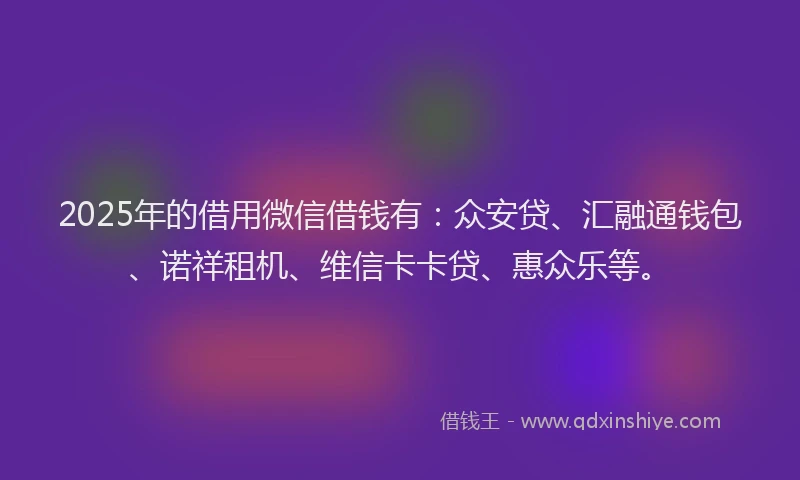 2025年的借用微信借钱有：众安贷、汇融通钱包、诺祥租机、维信卡卡贷、惠众乐等。
