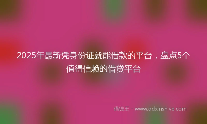 2025年最新凭身份证就能借款的平台，盘点5个值得信赖的借贷平台