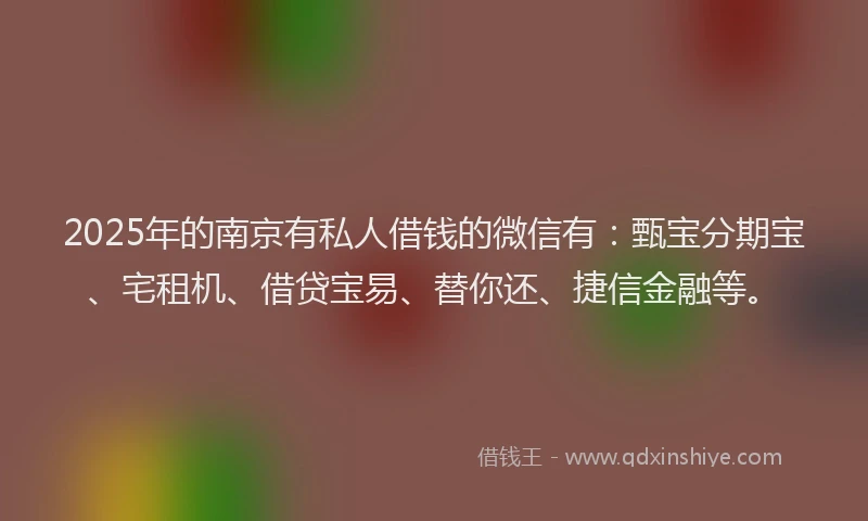 2025年的南京有私人借钱的微信有：甄宝分期宝、宅租机、借贷宝易、替你还、捷信金融等。