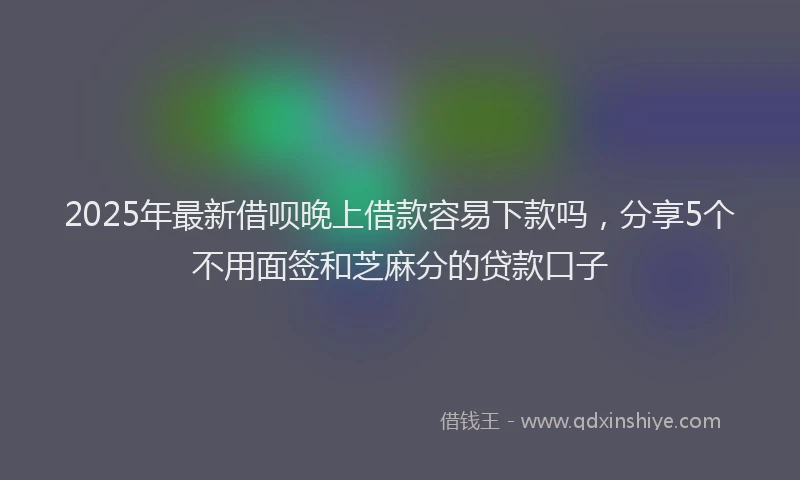 2025年最新借呗晚上借款容易下款吗，分享5个不用面签和芝麻分的贷款口子