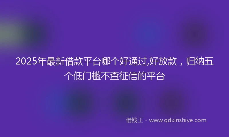 2025年最新借款平台哪个好通过,好放款，归纳五个低门槛不查征信的平台