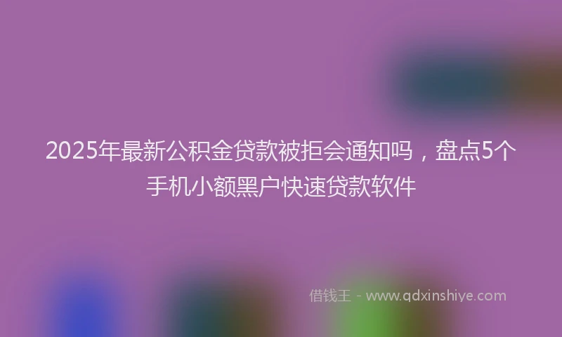 2025年最新公积金贷款被拒会通知吗，盘点5个手机小额黑户快速贷款软件