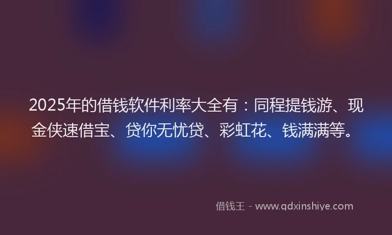 2025年的借钱软件利率大全有：同程提钱游、现金侠速借宝、贷你无忧贷、彩虹花、钱满满等。