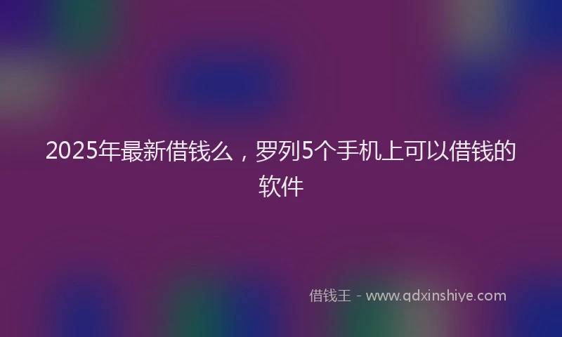 2025年最新借钱么，罗列5个手机上可以借钱的软件
