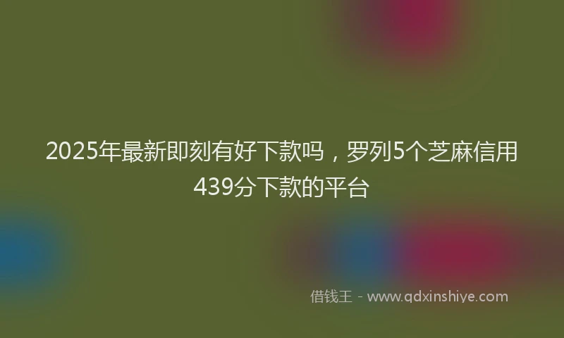 2025年最新即刻有好下款吗，罗列5个芝麻信用439分下款的平台