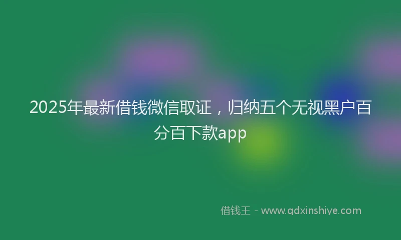 2025年最新借钱微信取证，归纳五个无视黑户百分百下款app