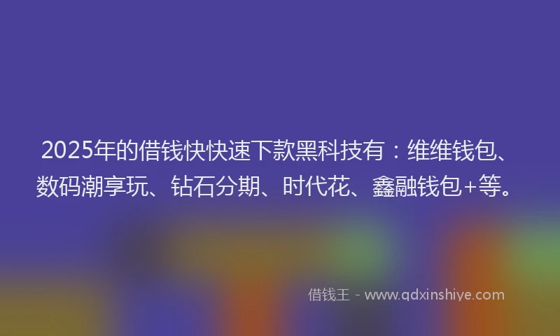 2025年的借钱快快速下款黑科技有：维维钱包、数码潮享玩、钻石分期、时代花、鑫融钱包+等。