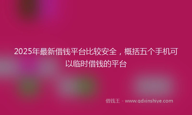 2025年最新借钱平台比较安全，概括五个手机可以临时借钱的平台