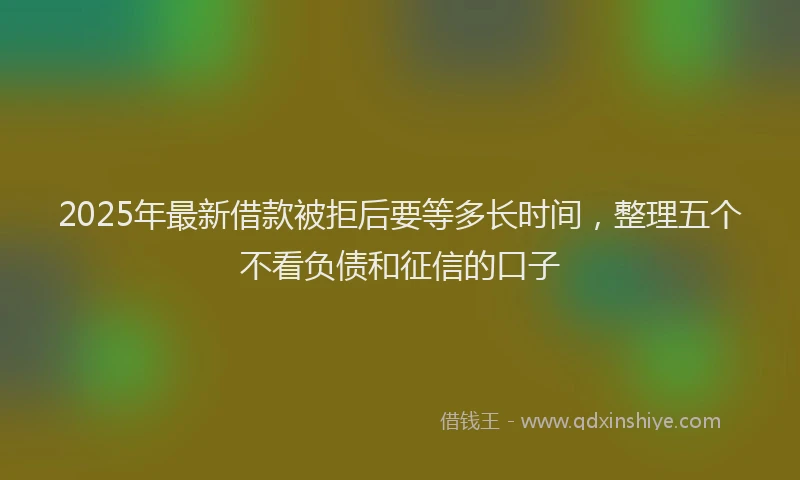 2025年最新借款被拒后要等多长时间，整理五个不看负债和征信的口子